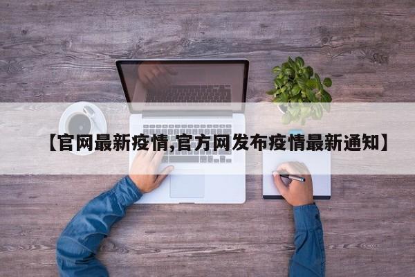 【官网最新疫情,官方网发布疫情最新通知】