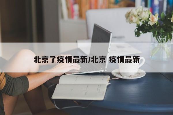北京了疫情最新/北京 疫情最新