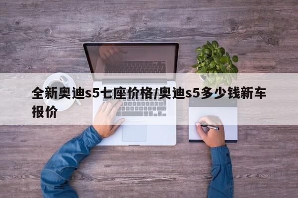 全新奥迪s5七座价格/奥迪s5多少钱新车报价