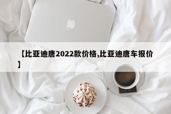 【比亚迪唐2022款价格,比亚迪唐车报价】