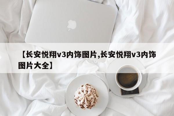 【长安悦翔v3内饰图片,长安悦翔v3内饰图片大全】