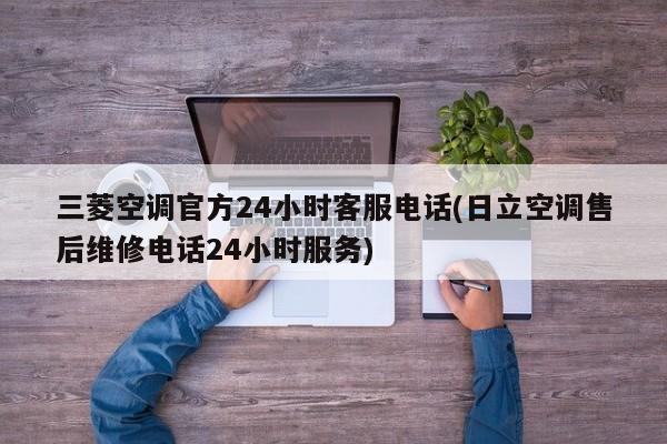 三菱空调官方24小时客服电话(日立空调售后维修电话24小时服务)