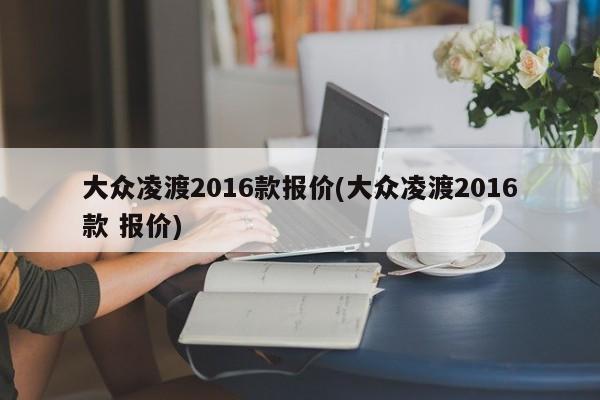 大众凌渡2016款报价(大众凌渡2016款 报价)