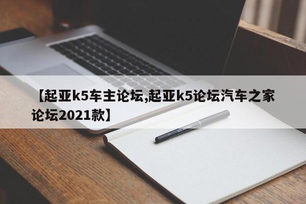 【起亚k5车主论坛,起亚k5论坛汽车之家论坛2021款】