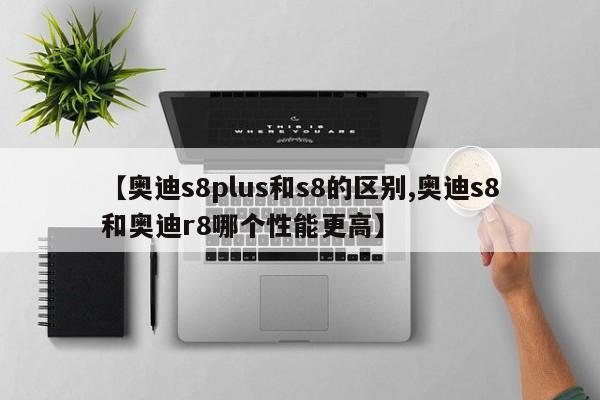 【奥迪s8plus和s8的区别,奥迪s8和奥迪r8哪个性能更高】