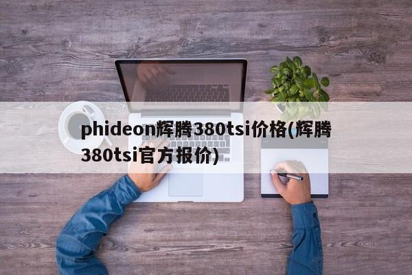 phideon辉腾380tsi价格(辉腾380tsi官方报价)