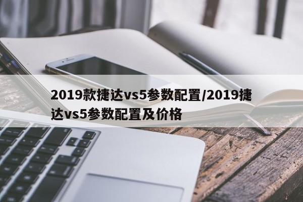 2019款捷达vs5参数配置/2019捷达vs5参数配置及价格