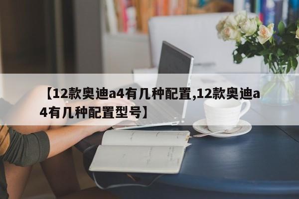 【12款奥迪a4有几种配置,12款奥迪a4有几种配置型号】