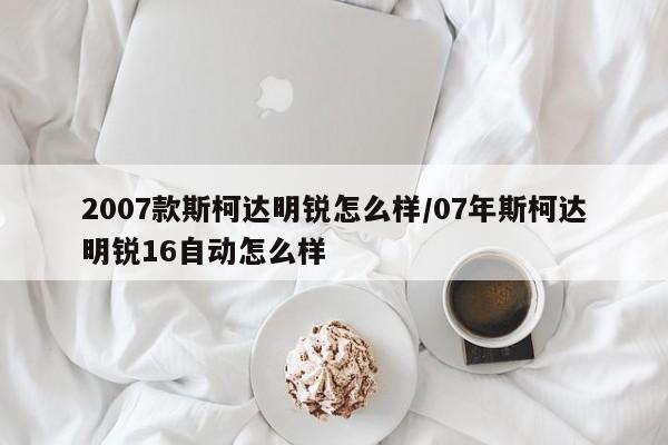 2007款斯柯达明锐怎么样/07年斯柯达明锐16自动怎么样