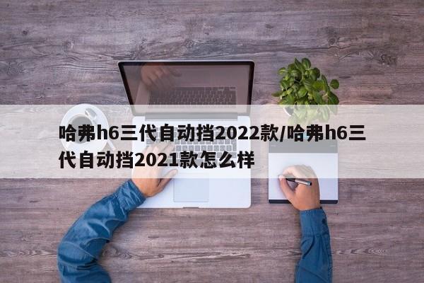 哈弗h6三代自动挡2022款/哈弗h6三代自动挡2021款怎么样