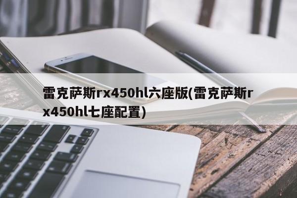 雷克萨斯rx450hl六座版(雷克萨斯rx450hl七座配置)