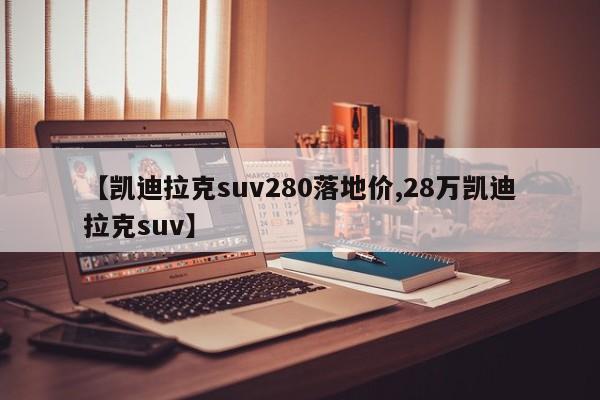 【凯迪拉克suv280落地价,28万凯迪拉克suv】