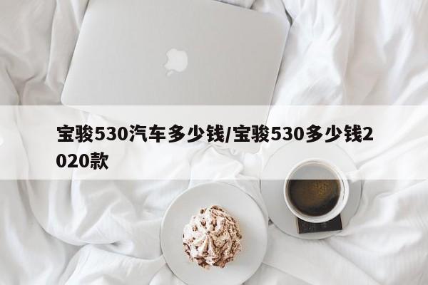 宝骏530汽车多少钱/宝骏530多少钱2020款