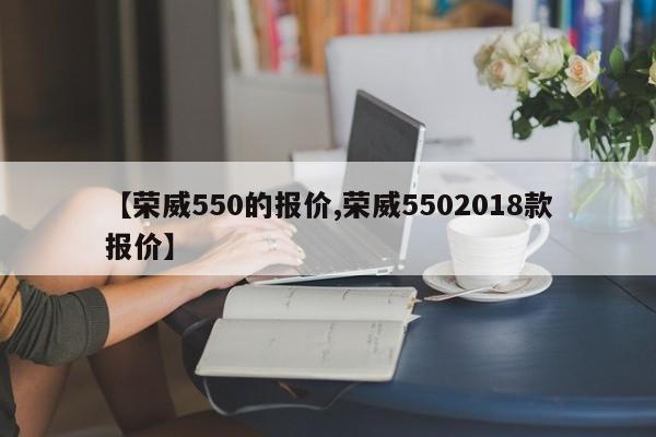 【荣威550的报价,荣威5502018款报价】