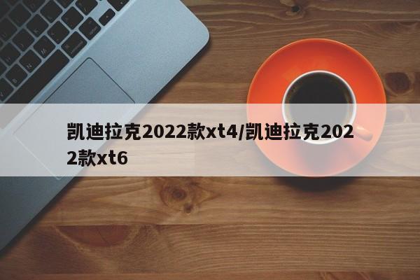 凯迪拉克2022款xt4/凯迪拉克2022款xt6