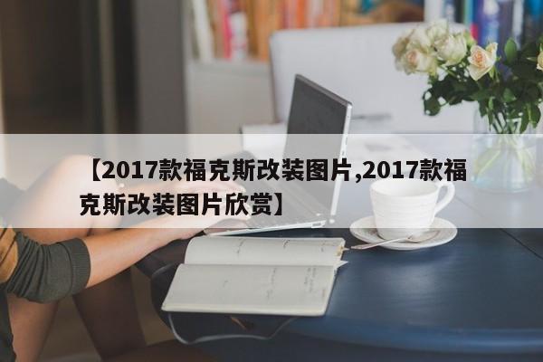 【2017款福克斯改装图片,2017款福克斯改装图片欣赏】
